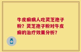 牛皮癣病人吃灵芝孢子粉？灵芝孢子粉对牛皮癣的治疗效果分析？