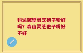 科达破壁灵芝孢子粉好吗？森山灵芝孢子粉好不好