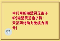 中药用的破壁灵芝孢子粉(破壁灵芝孢子粉：天然药材助力免疫力提升)