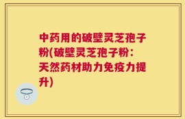 中药用的破壁灵芝孢子粉(破壁灵芝孢子粉：天然药材助力免疫力提升)