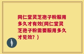 同仁堂灵芝孢子粉服用多久才有效(同仁堂灵芝孢子粉需要服用多久才见效？)