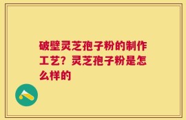 破壁灵芝孢子粉的制作工艺？灵芝孢子粉是怎么样的