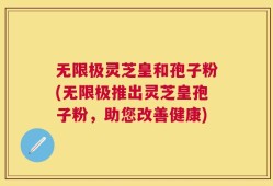 无限极灵芝皇和孢子粉(无限极推出灵芝皇孢子粉，助您改善健康)