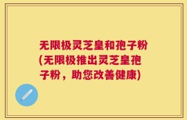 无限极灵芝皇和孢子粉(无限极推出灵芝皇孢子粉，助您改善健康)