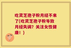 吃灵芝孢子粉月经不来了(吃灵芝孢子粉导致月经失调？关注女性健康！)
