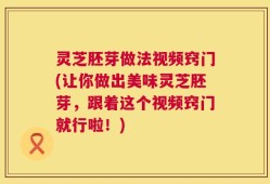 灵芝胚芽做法视频窍门(让你做出美味灵芝胚芽，跟着这个视频窍门就行啦！)