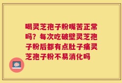 喝灵芝孢子粉嘴苦正常吗？每次吃破壁灵芝孢子粉后都有点肚子痛灵芝孢子粉不易消化吗
