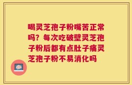 喝灵芝孢子粉嘴苦正常吗？每次吃破壁灵芝孢子粉后都有点肚子痛灵芝孢子粉不易消化吗