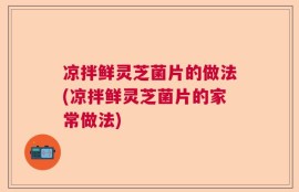 凉拌鲜灵芝菌片的做法(凉拌鲜灵芝菌片的家常做法)