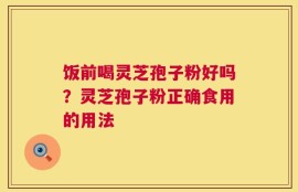 饭前喝灵芝孢子粉好吗？灵芝孢子粉正确食用的用法