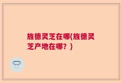 旌德灵芝在哪(旌德灵芝产地在哪？)