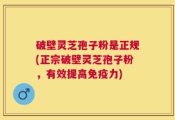 破壁灵芝孢子粉是正规(正宗破壁灵芝孢子粉，有效提高免疫力)