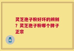 灵芝孢子粉好坏的辨别？灵芝孢子粉哪个牌子正宗