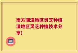 南方潮湿地区灵芝种植湿地区灵芝种植技术分享)