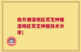 南方潮湿地区灵芝种植湿地区灵芝种植技术分享)