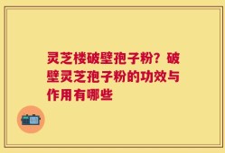 灵芝楼破壁孢子粉？破壁灵芝孢子粉的功效与作用有哪些