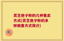 灵芝孢子粉的几种售卖方式(灵芝孢子粉的多样销售方式简介)