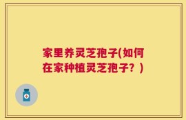 家里养灵芝孢子(如何在家种植灵芝孢子？)