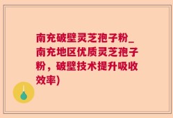 南充破壁灵芝孢子粉_南充地区优质灵芝孢子粉，破壁技术提升吸收效率)