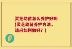灵芝幼苗怎么养护好呢(灵芝幼苗养护方法，请问如何做好？)