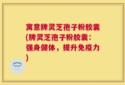 寓意牌灵芝孢子粉胶囊(牌灵芝孢子粉胶囊：强身健体，提升免疫力)