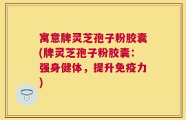寓意牌灵芝孢子粉胶囊(牌灵芝孢子粉胶囊：强身健体，提升免疫力)