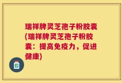 瑞祥牌灵芝孢子粉胶囊(瑞祥牌灵芝孢子粉胶囊：提高免疫力，促进健康)