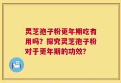 灵芝孢子粉更年期吃有用吗？探究灵芝孢子粉对于更年期的功效？