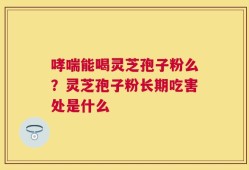 哮喘能喝灵芝孢子粉么？灵芝孢子粉长期吃害处是什么