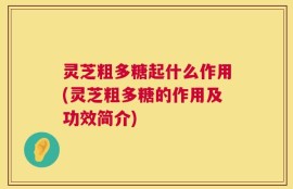 灵芝粗多糖起什么作用(灵芝粗多糖的作用及功效简介)