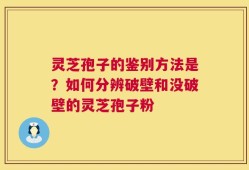 灵芝孢子的鉴别方法是？如何分辨破壁和没破壁的灵芝孢子粉
