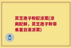 灵芝孢子粉配凉菜(凉爽配鲜，灵芝孢子粉带来夏日清凉菜)