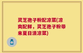 灵芝孢子粉配凉菜(凉爽配鲜，灵芝孢子粉带来夏日清凉菜)