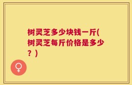 树灵芝多少块钱一斤(树灵芝每斤价格是多少？)