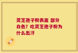 灵芝孢子粉表面 部分白色？吃灵芝孢子粉为什么出汗