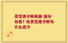 灵芝孢子粉表面 部分白色？吃灵芝孢子粉为什么出汗