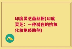 印度灵芝菌丝粉(印度灵芝：一种潜在的抗氧化和免疫助剂)