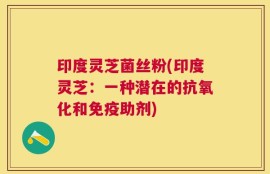 印度灵芝菌丝粉(印度灵芝：一种潜在的抗氧化和免疫助剂)