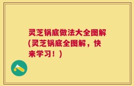 灵芝锅底做法大全图解(灵芝锅底全图解，快来学习！)