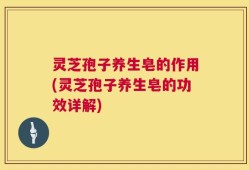 灵芝孢子养生皂的作用(灵芝孢子养生皂的功效详解)