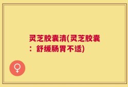 灵芝胶囊清(灵芝胶囊：舒缓肠胃不适)