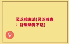 灵芝胶囊清(灵芝胶囊：舒缓肠胃不适)