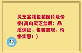 灵芝盆栽包装图片及价格(高山灵芝盆栽：品质保证，包装美观，价格实惠！)