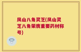 凤山八角灵芝(凤山灵芝八角荣膺重要药材称号)