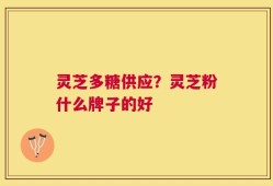 灵芝多糖供应？灵芝粉什么牌子的好