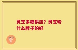 灵芝多糖供应？灵芝粉什么牌子的好