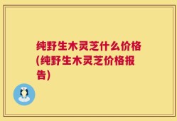 纯野生木灵芝什么价格(纯野生木灵芝价格报告)
