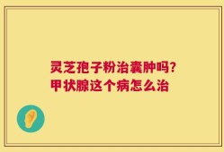 灵芝孢子粉治囊肿吗？甲状腺这个病怎么治