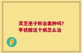 灵芝孢子粉治囊肿吗？甲状腺这个病怎么治