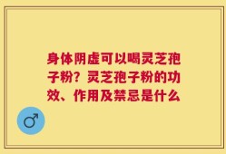 身体阴虚可以喝灵芝孢子粉？灵芝孢子粉的功效、作用及禁忌是什么